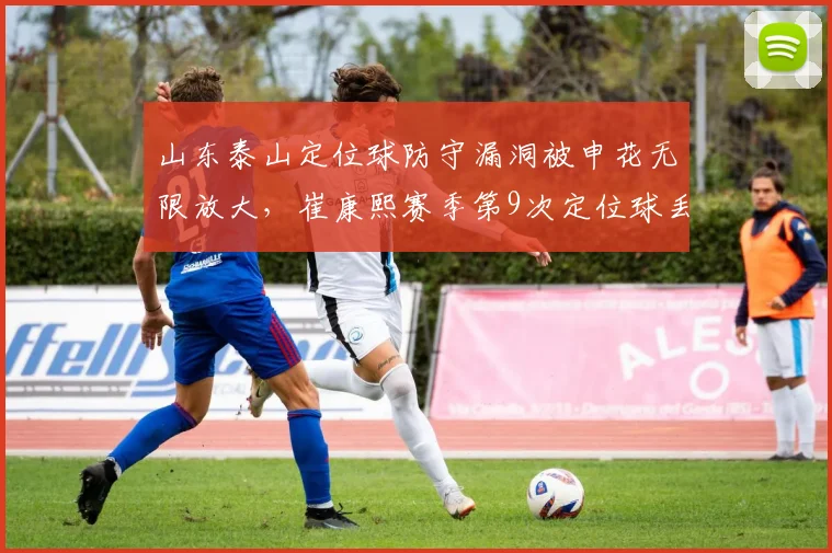 山东泰山定位球防守漏洞被申花无限放大,崔康熙赛季第9次定位球丢分拒谈改进__br_