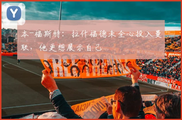 本-福斯特：拉什福德未全心投入曼联，他更想展示自己