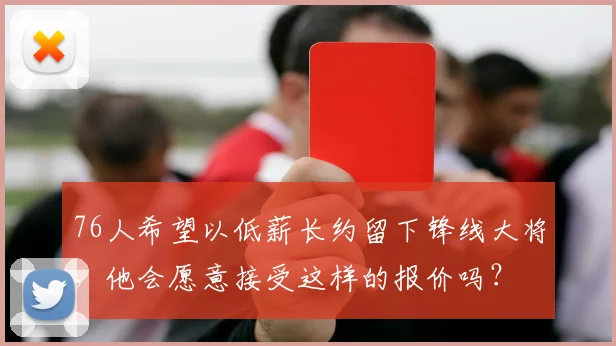 76人希望以低薪长约留下锋线大将,他会愿意接受这样的报价吗?